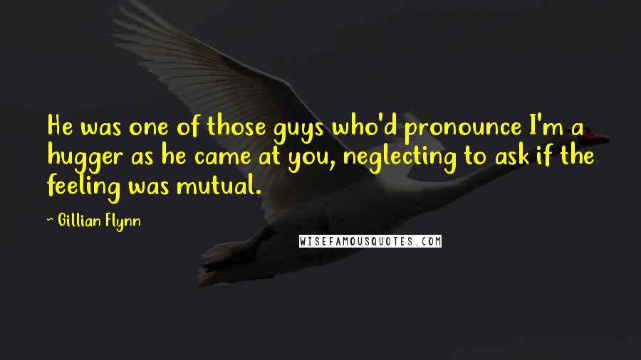 Gillian Flynn Quotes: He was one of those guys who'd pronounce I'm a hugger as he came at you, neglecting to ask if the feeling was mutual.