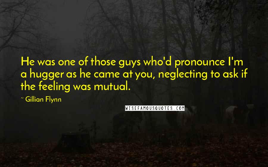 Gillian Flynn Quotes: He was one of those guys who'd pronounce I'm a hugger as he came at you, neglecting to ask if the feeling was mutual.