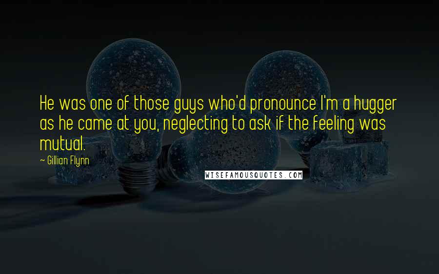 Gillian Flynn Quotes: He was one of those guys who'd pronounce I'm a hugger as he came at you, neglecting to ask if the feeling was mutual.