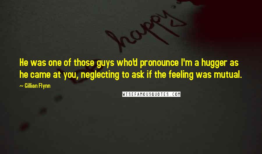 Gillian Flynn Quotes: He was one of those guys who'd pronounce I'm a hugger as he came at you, neglecting to ask if the feeling was mutual.