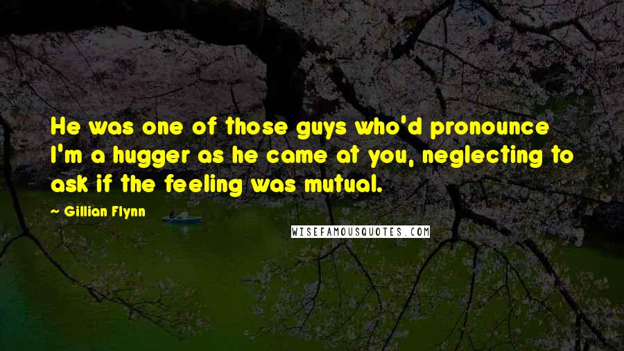 Gillian Flynn Quotes: He was one of those guys who'd pronounce I'm a hugger as he came at you, neglecting to ask if the feeling was mutual.