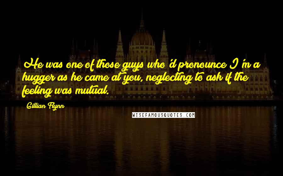 Gillian Flynn Quotes: He was one of those guys who'd pronounce I'm a hugger as he came at you, neglecting to ask if the feeling was mutual.