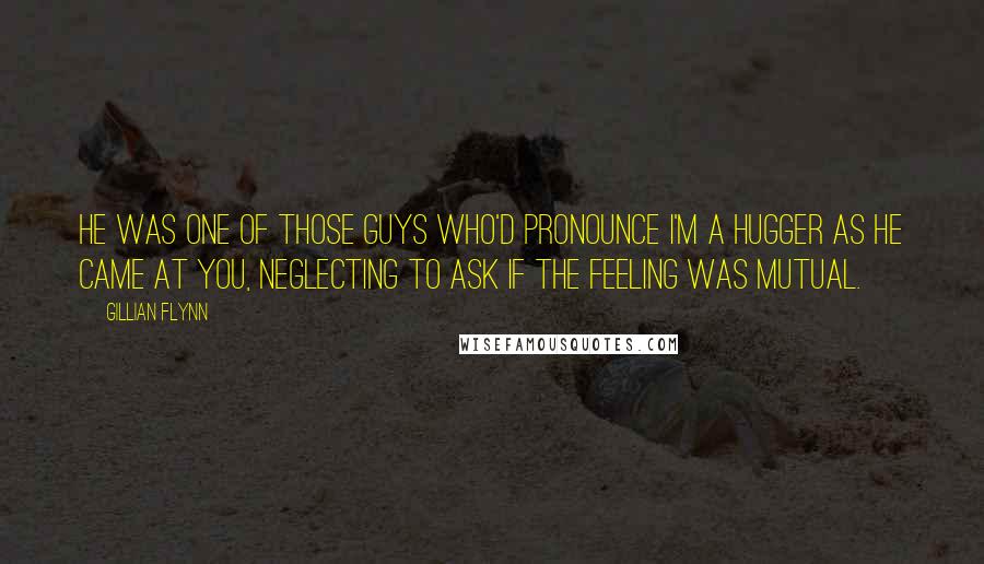 Gillian Flynn Quotes: He was one of those guys who'd pronounce I'm a hugger as he came at you, neglecting to ask if the feeling was mutual.