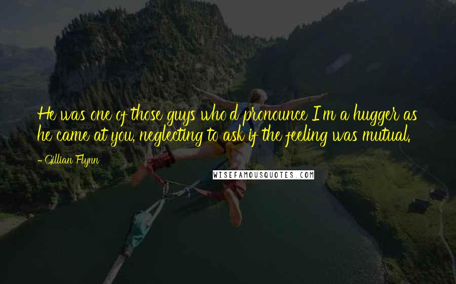 Gillian Flynn Quotes: He was one of those guys who'd pronounce I'm a hugger as he came at you, neglecting to ask if the feeling was mutual.