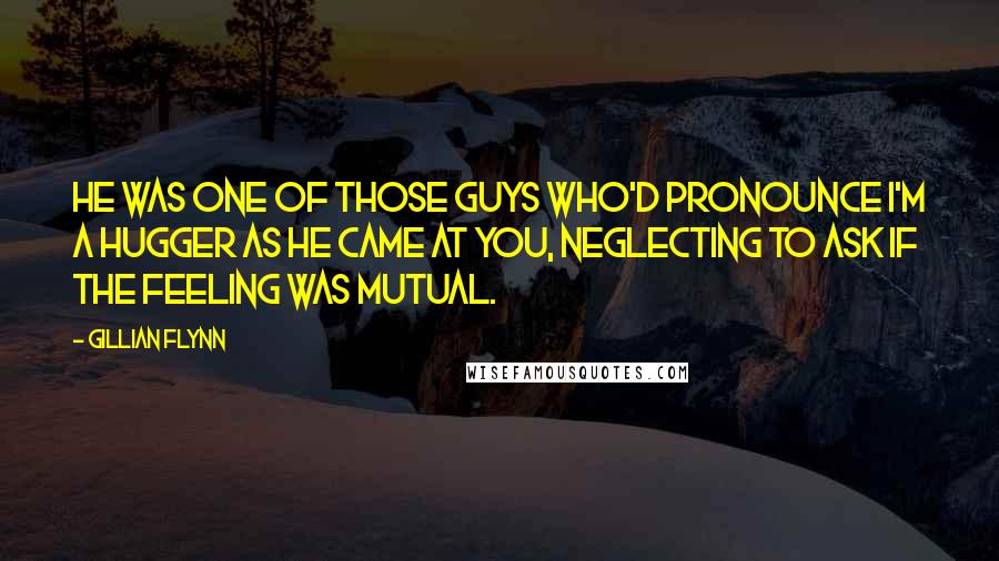Gillian Flynn Quotes: He was one of those guys who'd pronounce I'm a hugger as he came at you, neglecting to ask if the feeling was mutual.