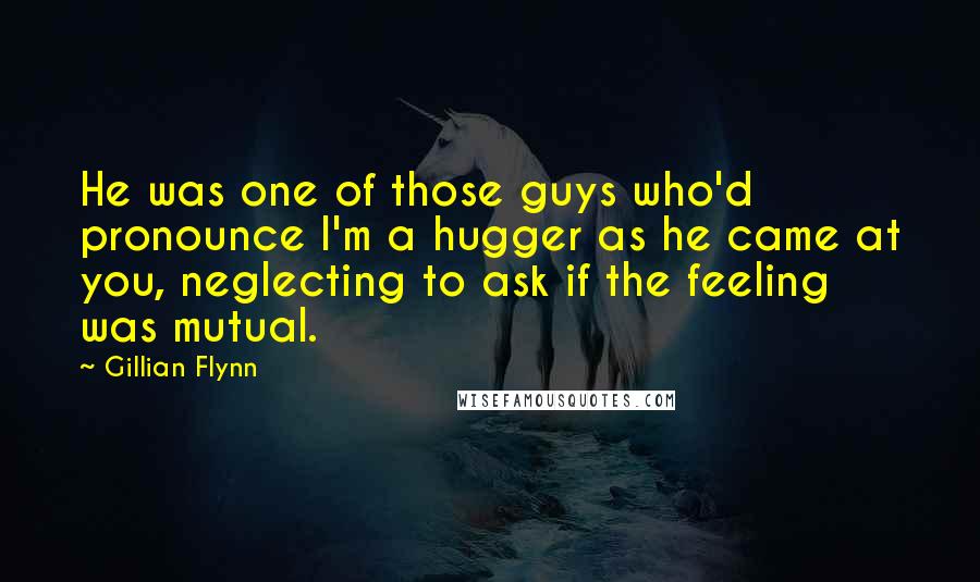 Gillian Flynn Quotes: He was one of those guys who'd pronounce I'm a hugger as he came at you, neglecting to ask if the feeling was mutual.