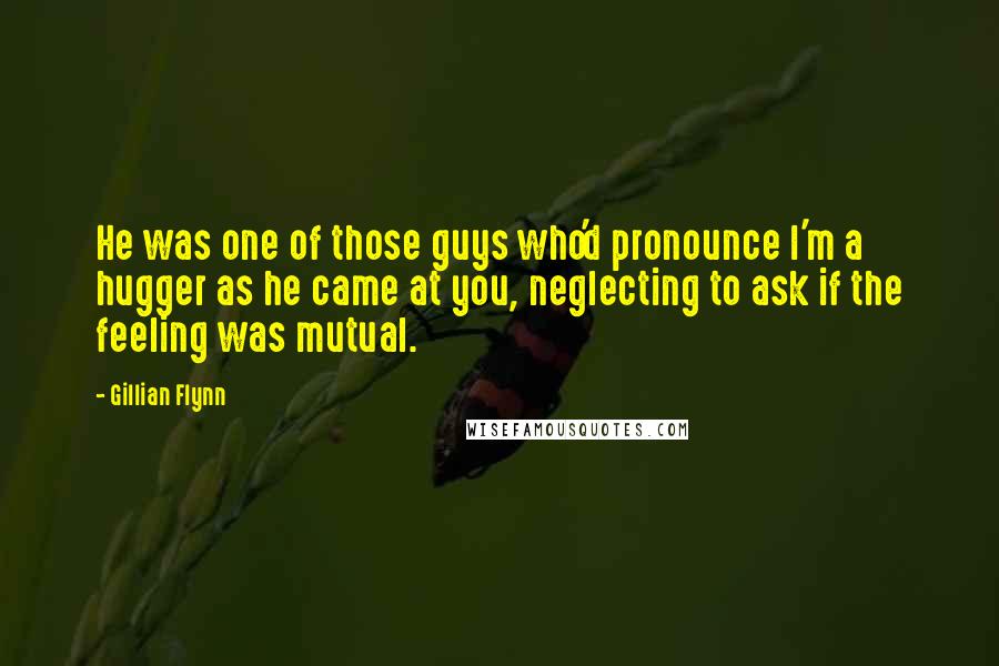 Gillian Flynn Quotes: He was one of those guys who'd pronounce I'm a hugger as he came at you, neglecting to ask if the feeling was mutual.