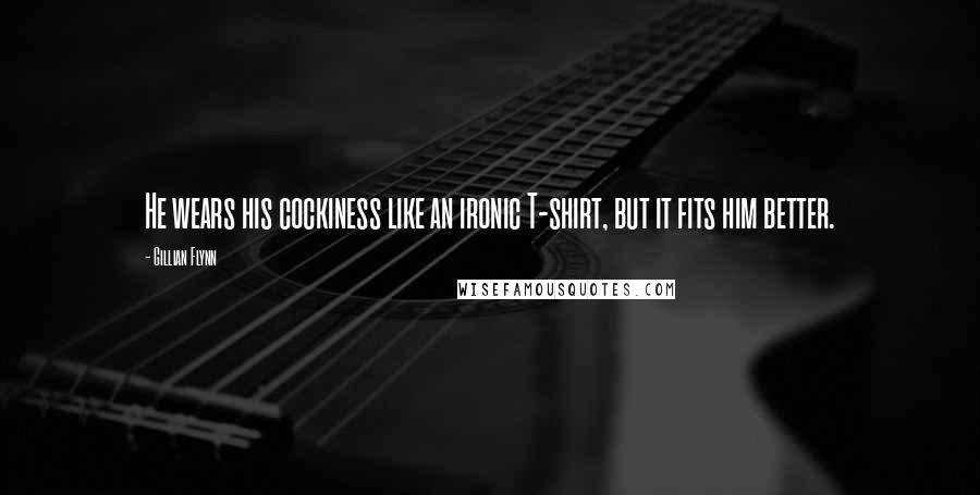 Gillian Flynn Quotes: He wears his cockiness like an ironic T-shirt, but it fits him better.