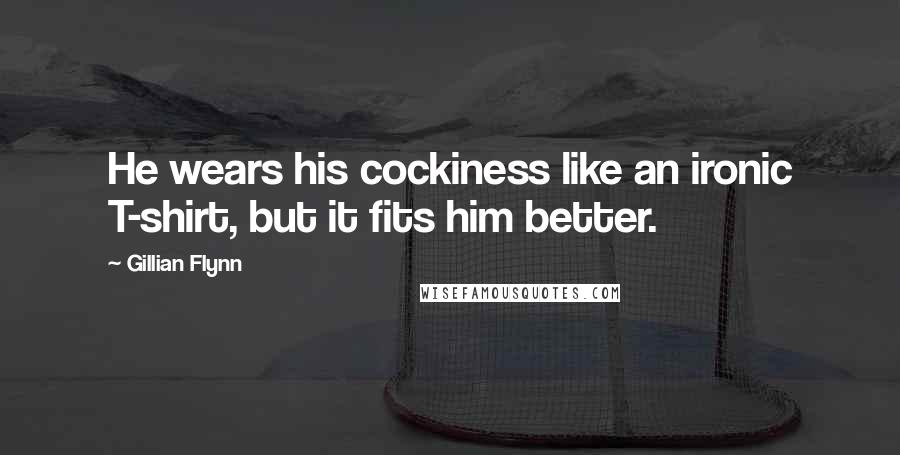 Gillian Flynn Quotes: He wears his cockiness like an ironic T-shirt, but it fits him better.