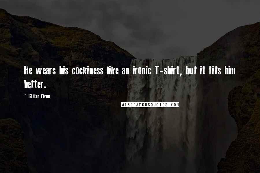 Gillian Flynn Quotes: He wears his cockiness like an ironic T-shirt, but it fits him better.