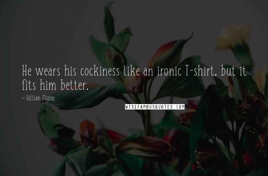 Gillian Flynn Quotes: He wears his cockiness like an ironic T-shirt, but it fits him better.