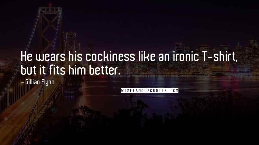 Gillian Flynn Quotes: He wears his cockiness like an ironic T-shirt, but it fits him better.