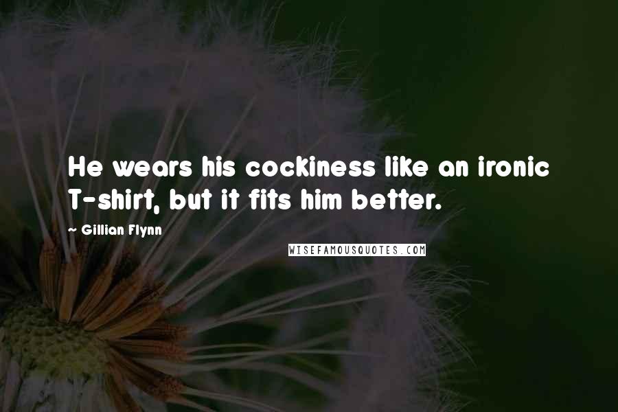 Gillian Flynn Quotes: He wears his cockiness like an ironic T-shirt, but it fits him better.