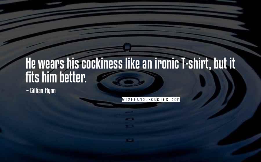 Gillian Flynn Quotes: He wears his cockiness like an ironic T-shirt, but it fits him better.