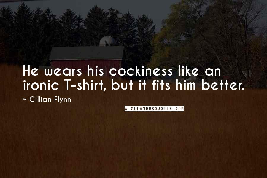 Gillian Flynn Quotes: He wears his cockiness like an ironic T-shirt, but it fits him better.