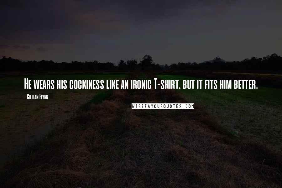 Gillian Flynn Quotes: He wears his cockiness like an ironic T-shirt, but it fits him better.
