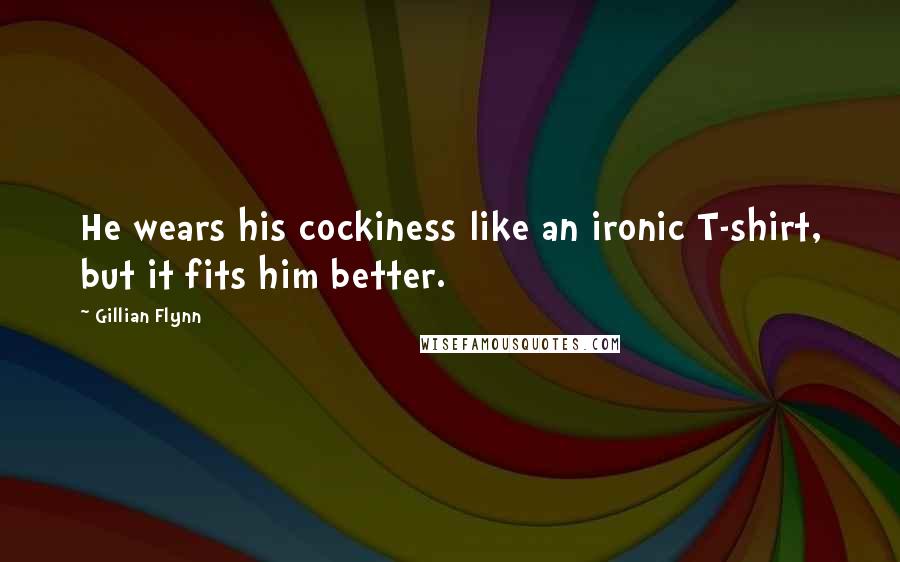 Gillian Flynn Quotes: He wears his cockiness like an ironic T-shirt, but it fits him better.