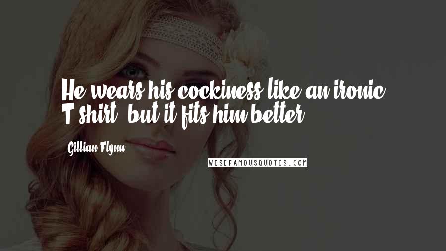Gillian Flynn Quotes: He wears his cockiness like an ironic T-shirt, but it fits him better.