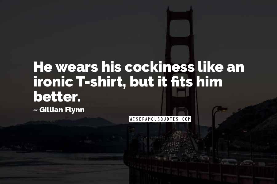 Gillian Flynn Quotes: He wears his cockiness like an ironic T-shirt, but it fits him better.