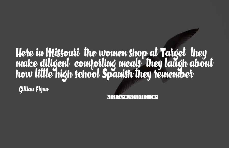 Gillian Flynn Quotes: Here in Missouri, the women shop at Target, they make diligent, comforting meals, they laugh about how little high school Spanish they remember.