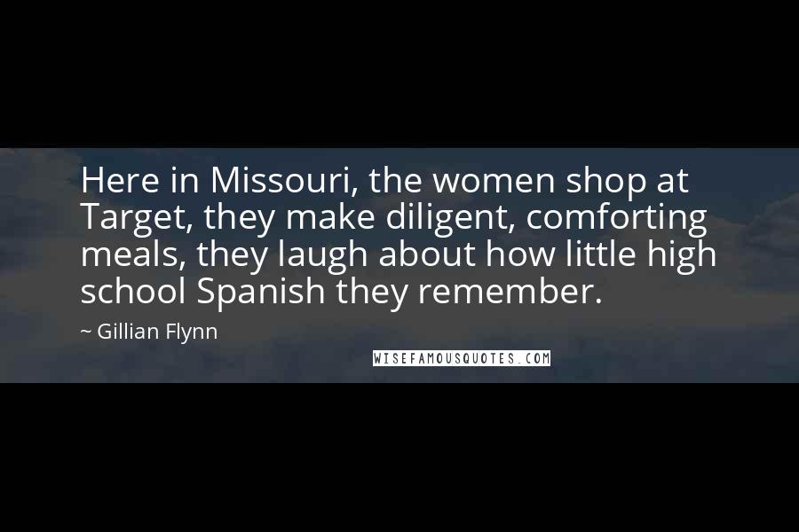 Gillian Flynn Quotes: Here in Missouri, the women shop at Target, they make diligent, comforting meals, they laugh about how little high school Spanish they remember.