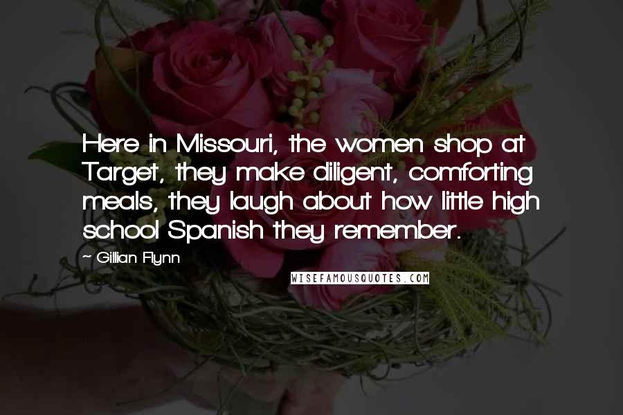 Gillian Flynn Quotes: Here in Missouri, the women shop at Target, they make diligent, comforting meals, they laugh about how little high school Spanish they remember.