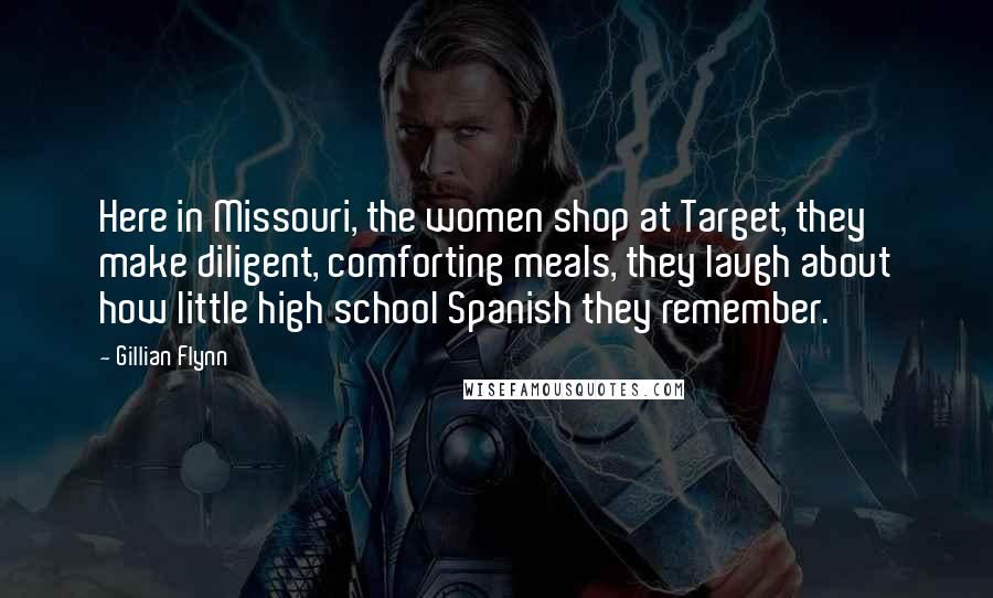 Gillian Flynn Quotes: Here in Missouri, the women shop at Target, they make diligent, comforting meals, they laugh about how little high school Spanish they remember.