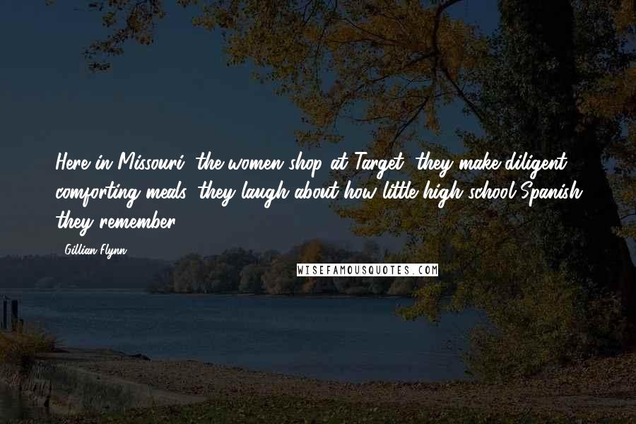 Gillian Flynn Quotes: Here in Missouri, the women shop at Target, they make diligent, comforting meals, they laugh about how little high school Spanish they remember.