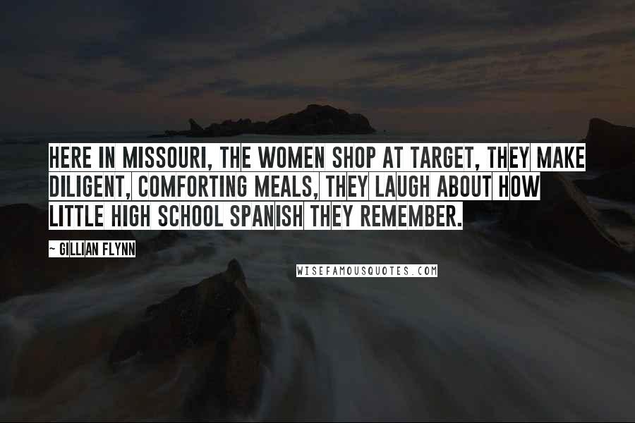 Gillian Flynn Quotes: Here in Missouri, the women shop at Target, they make diligent, comforting meals, they laugh about how little high school Spanish they remember.