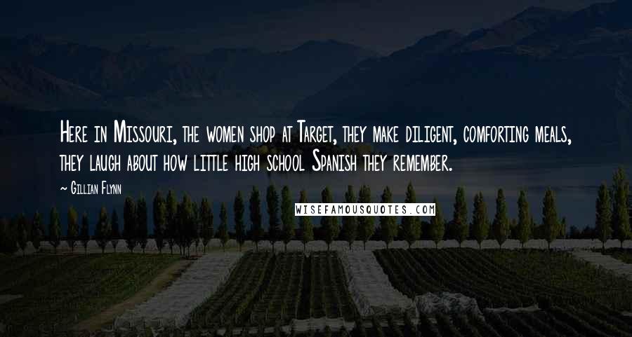 Gillian Flynn Quotes: Here in Missouri, the women shop at Target, they make diligent, comforting meals, they laugh about how little high school Spanish they remember.