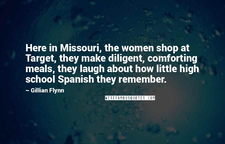 Gillian Flynn Quotes: Here in Missouri, the women shop at Target, they make diligent, comforting meals, they laugh about how little high school Spanish they remember.