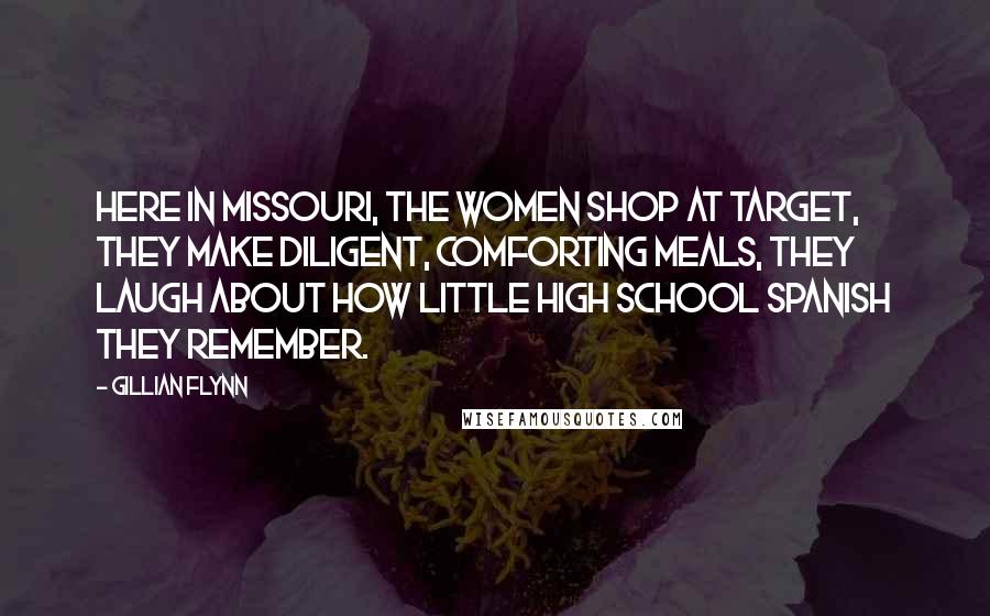 Gillian Flynn Quotes: Here in Missouri, the women shop at Target, they make diligent, comforting meals, they laugh about how little high school Spanish they remember.