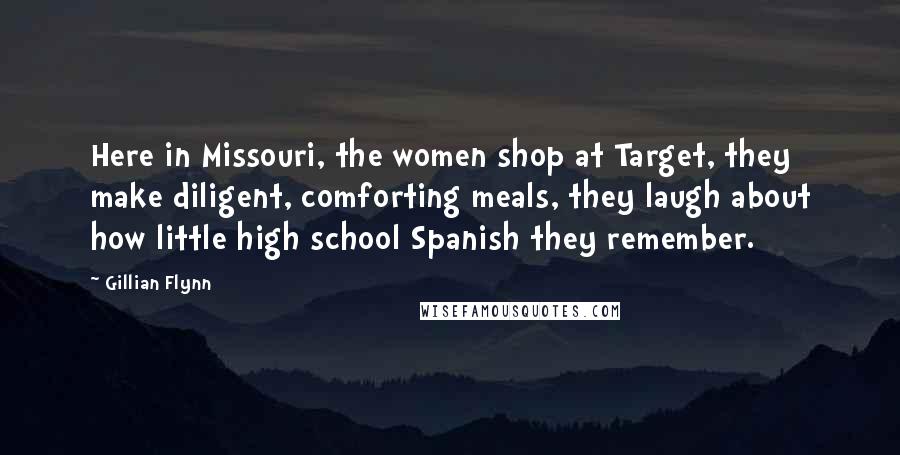 Gillian Flynn Quotes: Here in Missouri, the women shop at Target, they make diligent, comforting meals, they laugh about how little high school Spanish they remember.