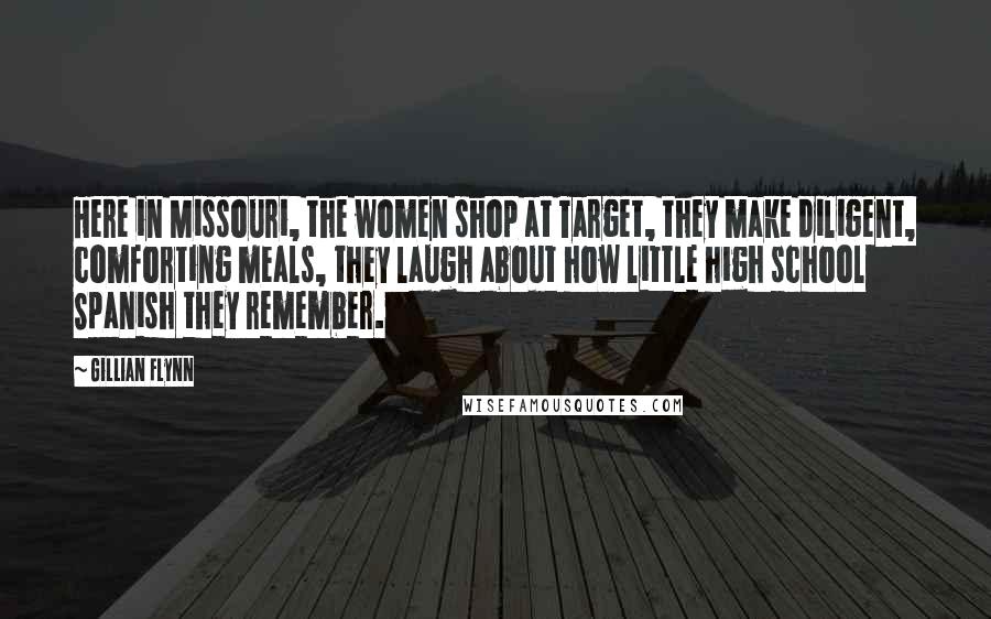 Gillian Flynn Quotes: Here in Missouri, the women shop at Target, they make diligent, comforting meals, they laugh about how little high school Spanish they remember.