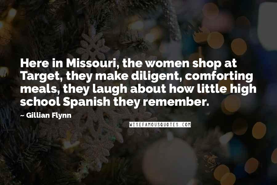 Gillian Flynn Quotes: Here in Missouri, the women shop at Target, they make diligent, comforting meals, they laugh about how little high school Spanish they remember.