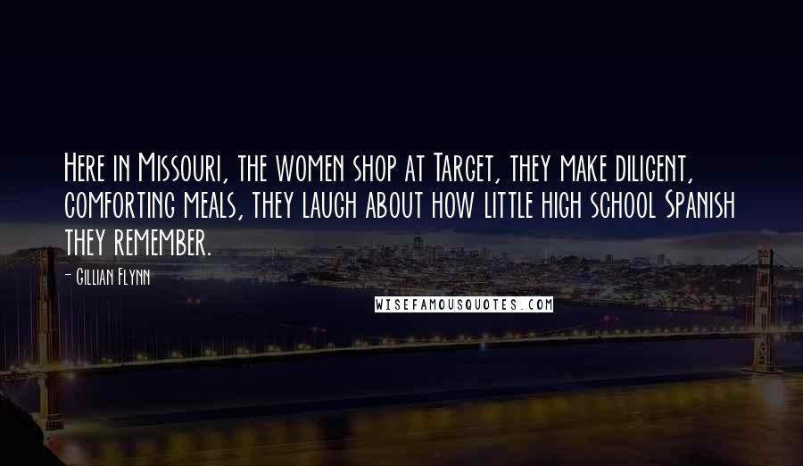 Gillian Flynn Quotes: Here in Missouri, the women shop at Target, they make diligent, comforting meals, they laugh about how little high school Spanish they remember.