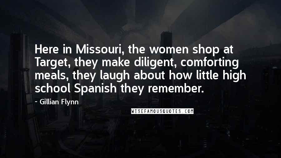 Gillian Flynn Quotes: Here in Missouri, the women shop at Target, they make diligent, comforting meals, they laugh about how little high school Spanish they remember.