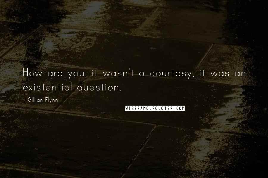 Gillian Flynn Quotes: How are you, it wasn't a courtesy, it was an existential question.