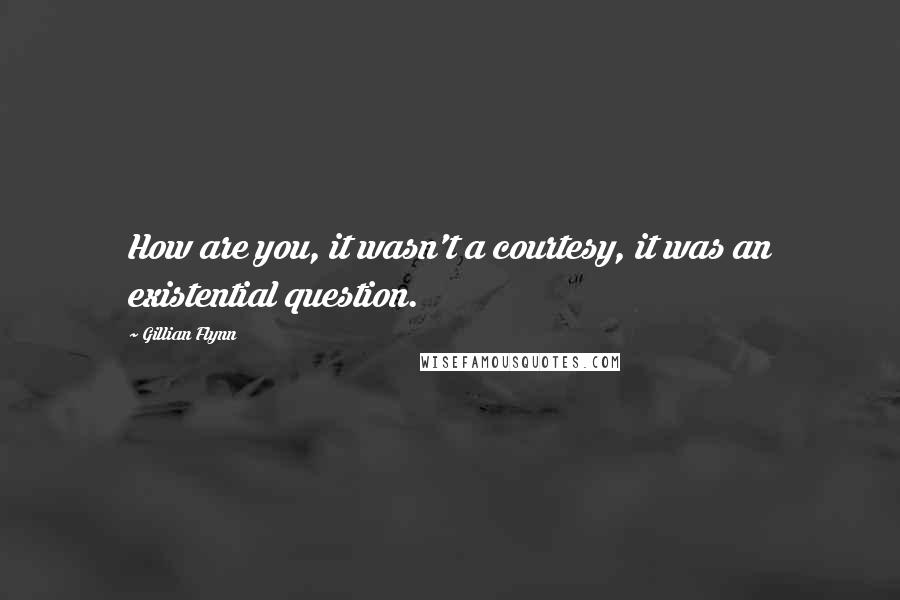 Gillian Flynn Quotes: How are you, it wasn't a courtesy, it was an existential question.