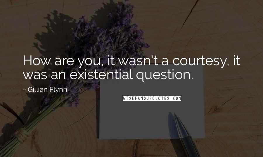 Gillian Flynn Quotes: How are you, it wasn't a courtesy, it was an existential question.