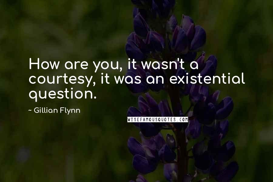 Gillian Flynn Quotes: How are you, it wasn't a courtesy, it was an existential question.