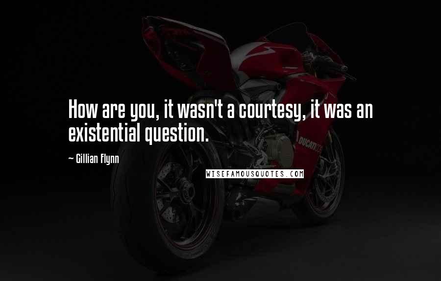 Gillian Flynn Quotes: How are you, it wasn't a courtesy, it was an existential question.