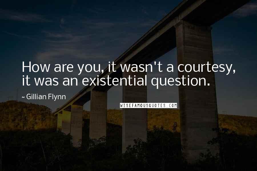 Gillian Flynn Quotes: How are you, it wasn't a courtesy, it was an existential question.