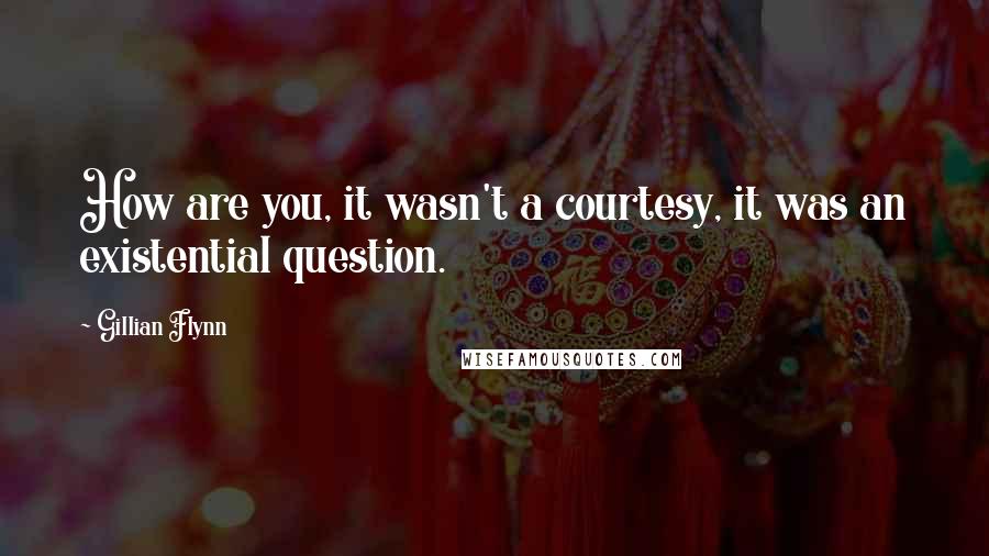 Gillian Flynn Quotes: How are you, it wasn't a courtesy, it was an existential question.