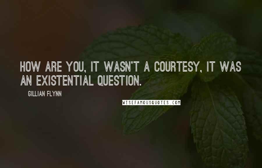 Gillian Flynn Quotes: How are you, it wasn't a courtesy, it was an existential question.