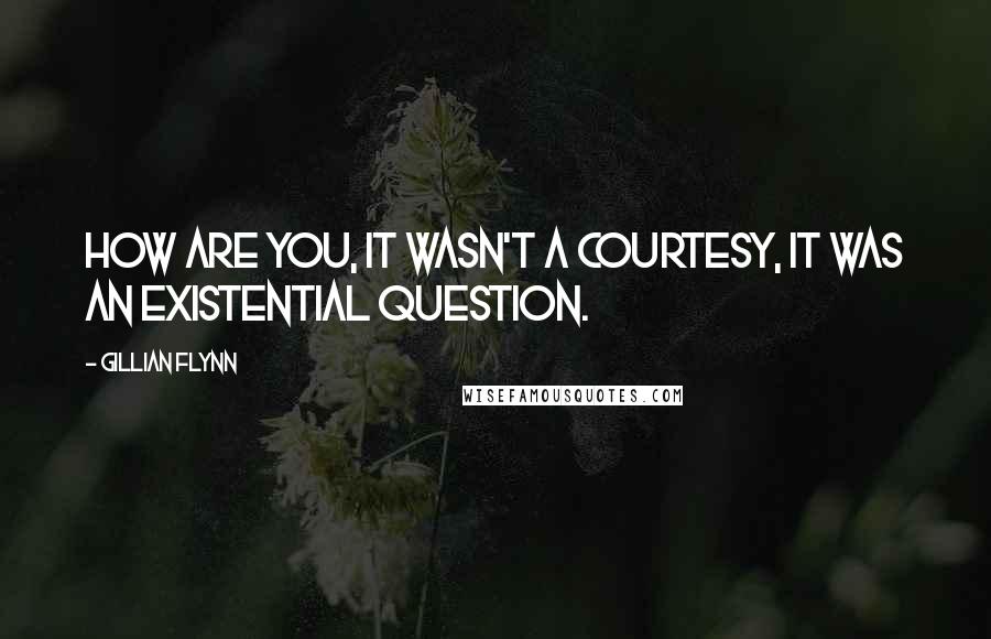 Gillian Flynn Quotes: How are you, it wasn't a courtesy, it was an existential question.