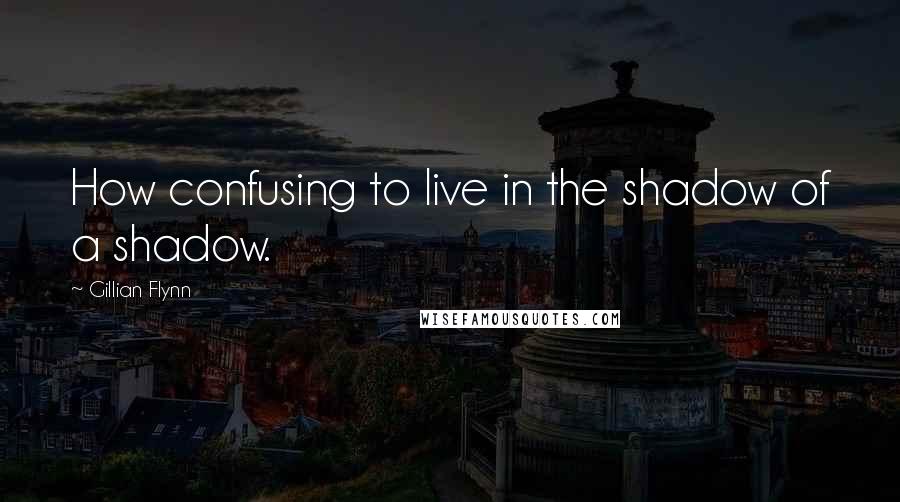 Gillian Flynn Quotes: How confusing to live in the shadow of a shadow.