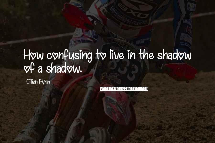 Gillian Flynn Quotes: How confusing to live in the shadow of a shadow.