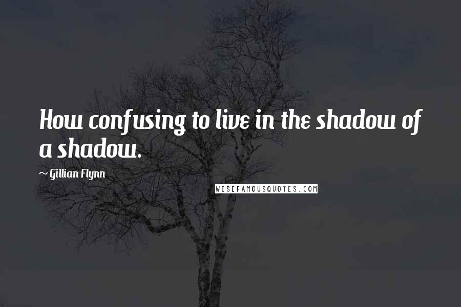 Gillian Flynn Quotes: How confusing to live in the shadow of a shadow.