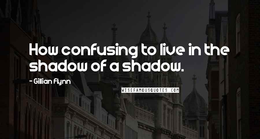 Gillian Flynn Quotes: How confusing to live in the shadow of a shadow.